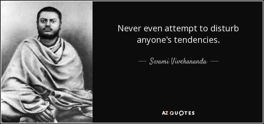 Never even attempt to disturb anyone's tendencies. - Swami Vivekananda