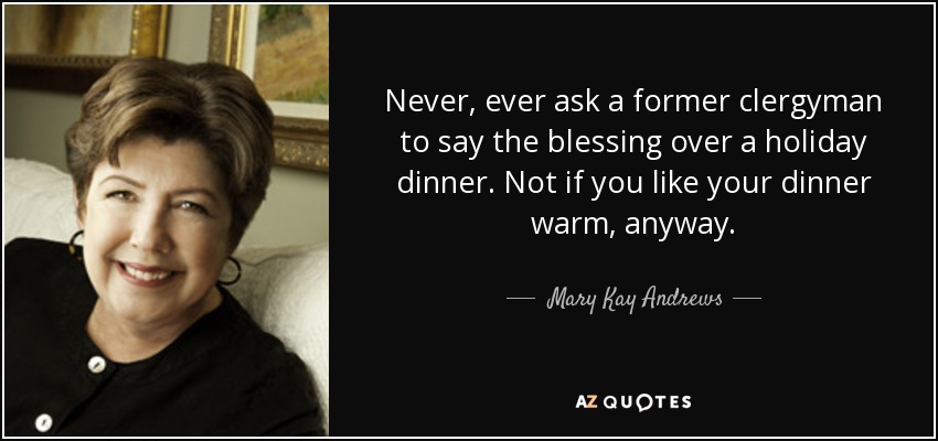 Never, ever ask a former clergyman to say the blessing over a holiday dinner. Not if you like your dinner warm, anyway. - Mary Kay Andrews