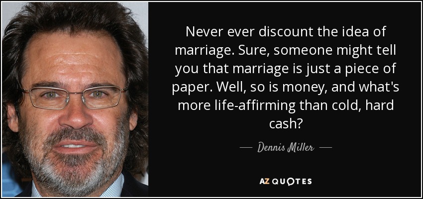 Never ever discount the idea of marriage. Sure, someone might tell you that marriage is just a piece of paper. Well, so is money, and what's more life-affirming than cold, hard cash? - Dennis Miller