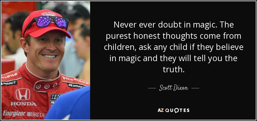Never ever doubt in magic. The purest honest thoughts come from children, ask any child if they believe in magic and they will tell you the truth. - Scott Dixon