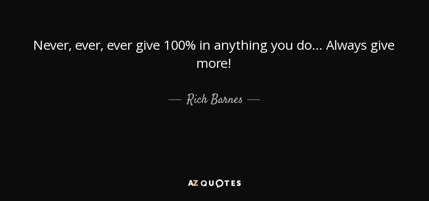 Never, ever, ever give 100% in anything you do. . . Always give more! - Rich Barnes