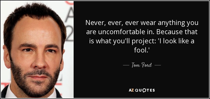 Never, ever, ever wear anything you are uncomfortable in. Because that is what you'll project: 'I look like a fool.' - Tom Ford