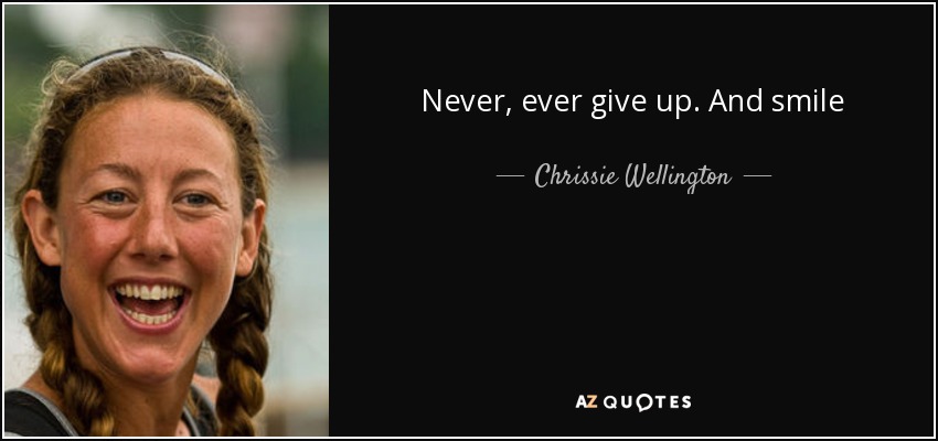 Never, ever give up. And smile - Chrissie Wellington