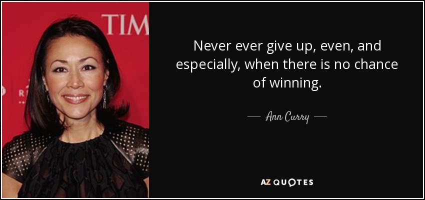 Never ever give up, even, and especially, when there is no chance of winning. - Ann Curry