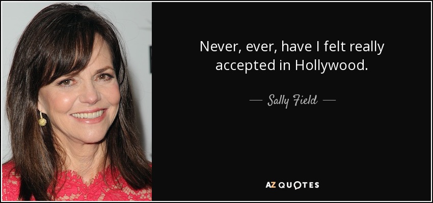 Never, ever, have I felt really accepted in Hollywood. - Sally Field