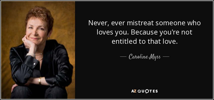 Never, ever mistreat someone who loves you. Because you're not entitled to that love. - Caroline Myss