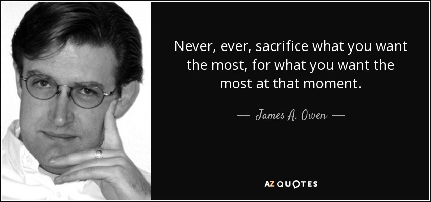 Never, ever, sacrifice what you want the most, for what you want the most at that moment. - James A. Owen
