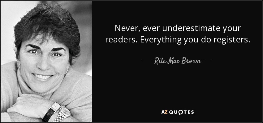 Never, ever underestimate your readers. Everything you do registers. - Rita Mae Brown