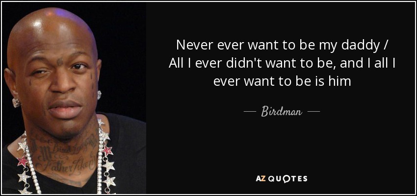 Never ever want to be my daddy / All I ever didn't want to be, and I all I ever want to be is him - Birdman