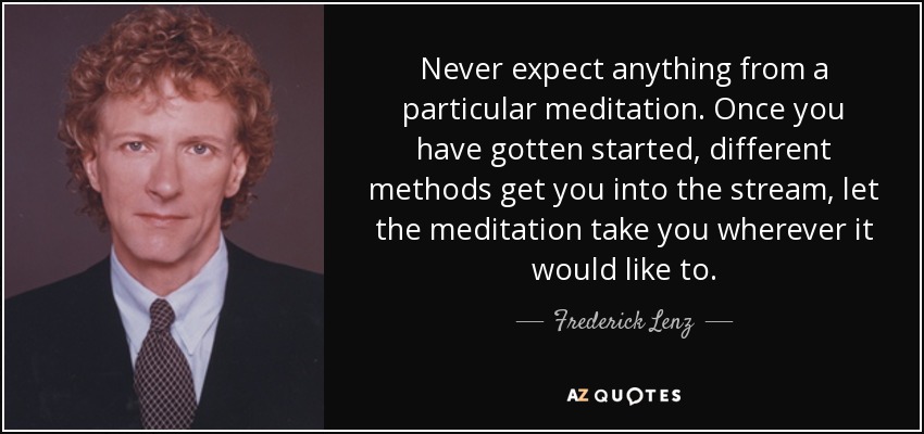 Never expect anything from a particular meditation. Once you have gotten started, different methods get you into the stream, let the meditation take you wherever it would like to. - Frederick Lenz
