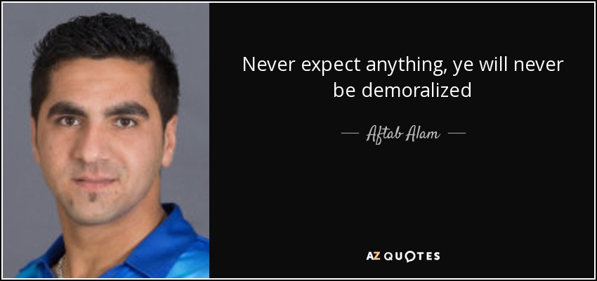 Never expect anything, ye will never be demoralized - Aftab Alam