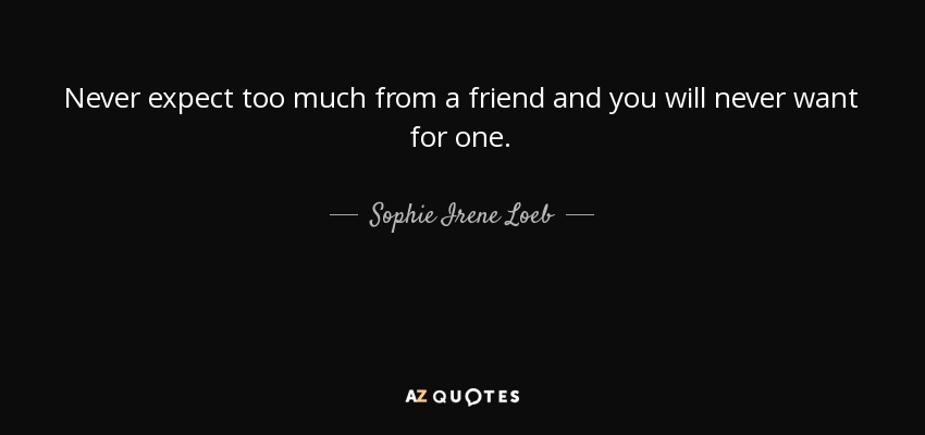 Never expect too much from a friend and you will never want for one. - Sophie Irene Loeb