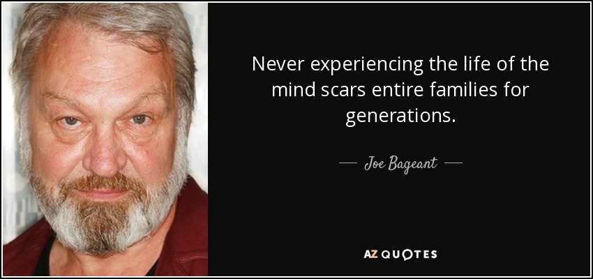 Never experiencing the life of the mind scars entire families for generations. - Joe Bageant