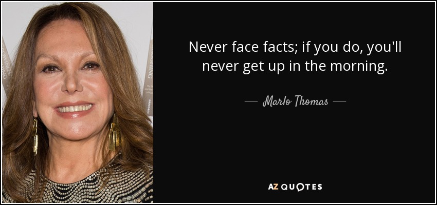 Never face facts; if you do, you'll never get up in the morning. - Marlo Thomas