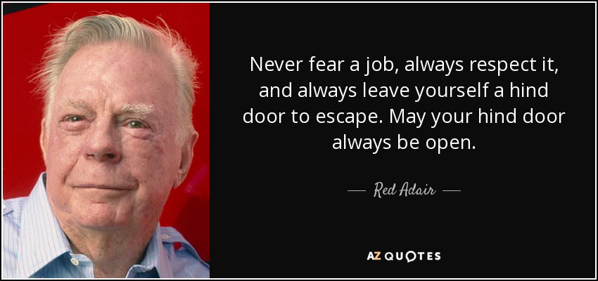 Never fear a job, always respect it, and always leave yourself a hind door to escape. May your hind door always be open. - Red Adair