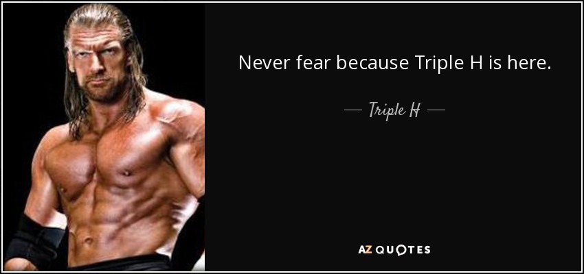 Never fear because Triple H is here. - Triple H