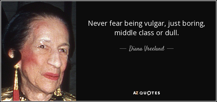 Never fear being vulgar, just boring, middle class or dull. - Diana Vreeland