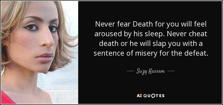 Never fear Death for you will feel aroused by his sleep. Never cheat death or he will slap you with a sentence of misery for the defeat. - Suzy Kassem