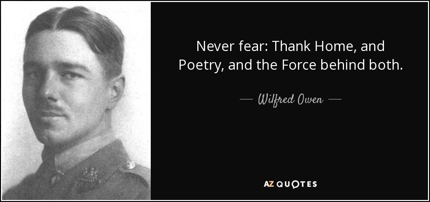 Never fear: Thank Home, and Poetry, and the Force behind both. - Wilfred Owen