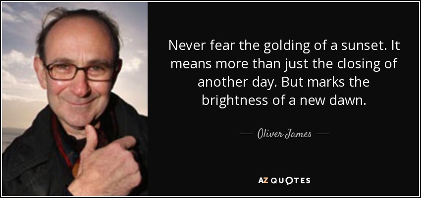 Never fear the golding of a sunset. It means more than just the closing of another day. But marks the brightness of a new dawn. - Oliver James