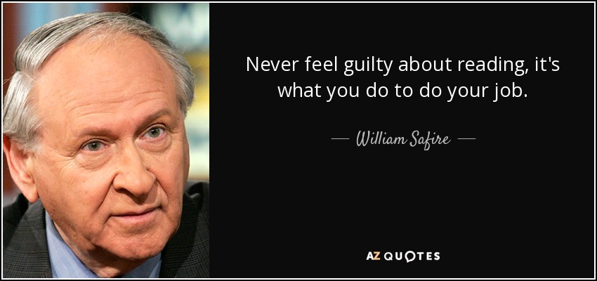 Never feel guilty about reading, it's what you do to do your job. - William Safire