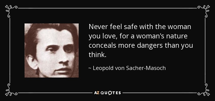 Never feel safe with the woman you love, for a woman's nature conceals more dangers than you think. - Leopold von Sacher-Masoch