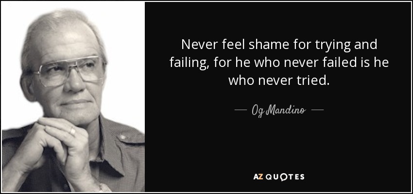 Never feel shame for trying and failing, for he who never failed is he who never tried. - Og Mandino