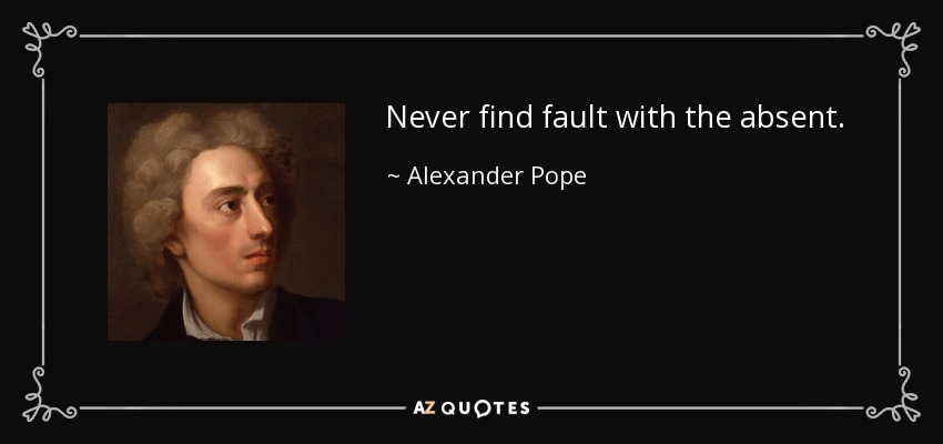 Never find fault with the absent. - Alexander Pope