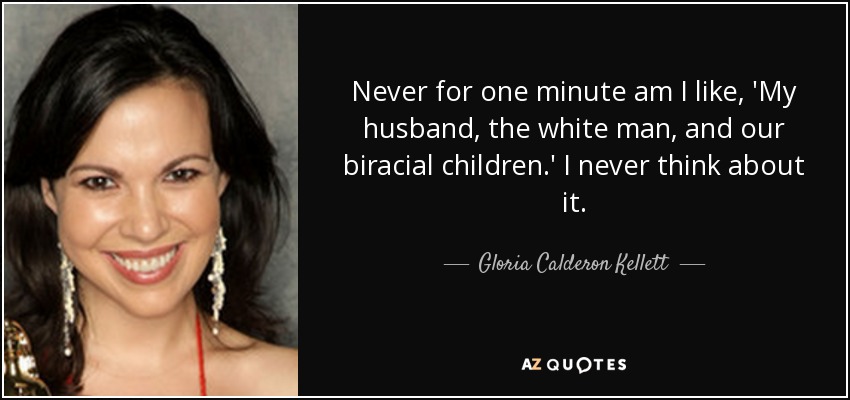 Never for one minute am I like, 'My husband, the white man, and our biracial children.' I never think about it. - Gloria Calderon Kellett