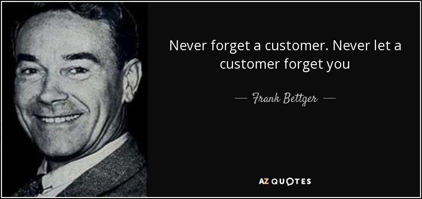 Never forget a customer. Never let a customer forget you - Frank Bettger