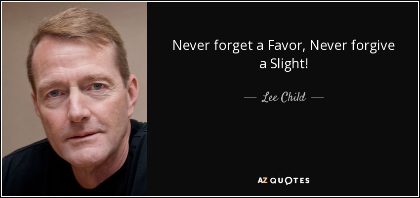 Never forget a Favor, Never forgive a Slight! - Lee Child