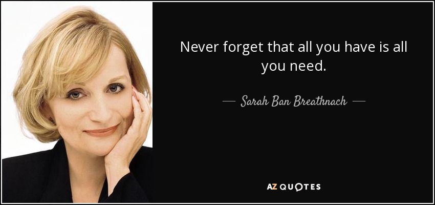 Never forget that all you have is all you need. - Sarah Ban Breathnach