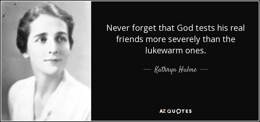 Never forget that God tests his real friends more severely than the lukewarm ones. - Kathryn Hulme