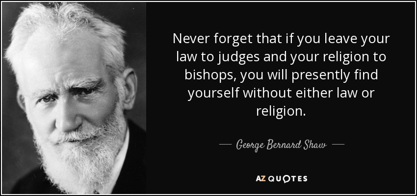 Never forget that if you leave your law to judges and your religion to bishops, you will presently find yourself without either law or religion. - George Bernard Shaw