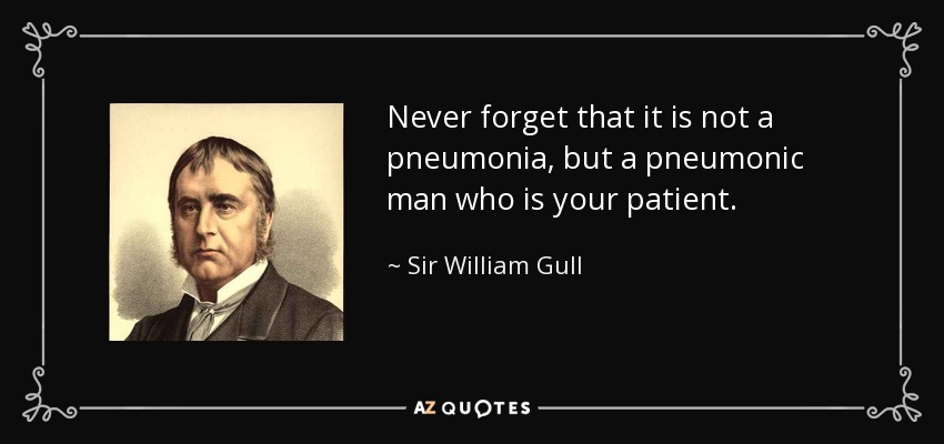 Never forget that it is not a pneumonia, but a pneumonic man who is your patient. - Sir William Gull, 1st Baronet