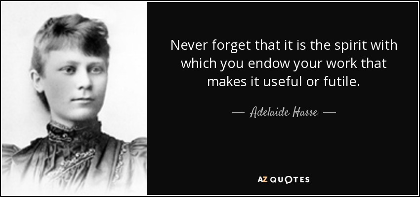 Never forget that it is the spirit with which you endow your work that makes it useful or futile. - Adelaide Hasse