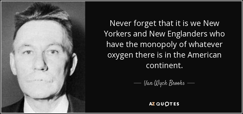 Never forget that it is we New Yorkers and New Englanders who have the monopoly of whatever oxygen there is in the American continent. - Van Wyck Brooks