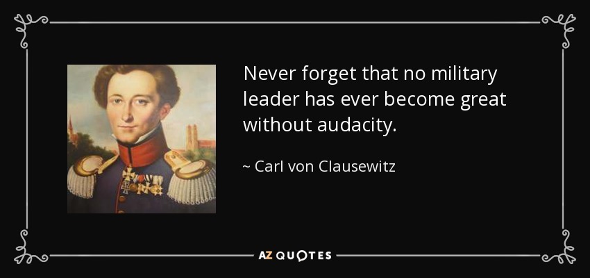 Never forget that no military leader has ever become great without audacity. - Carl von Clausewitz