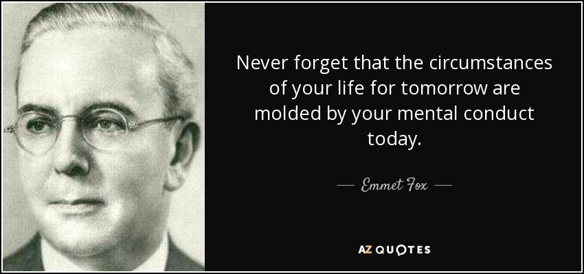 Never forget that the circumstances of your life for tomorrow are molded by your mental conduct today. - Emmet Fox