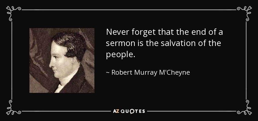 Never forget that the end of a sermon is the salvation of the people. - Robert Murray M'Cheyne