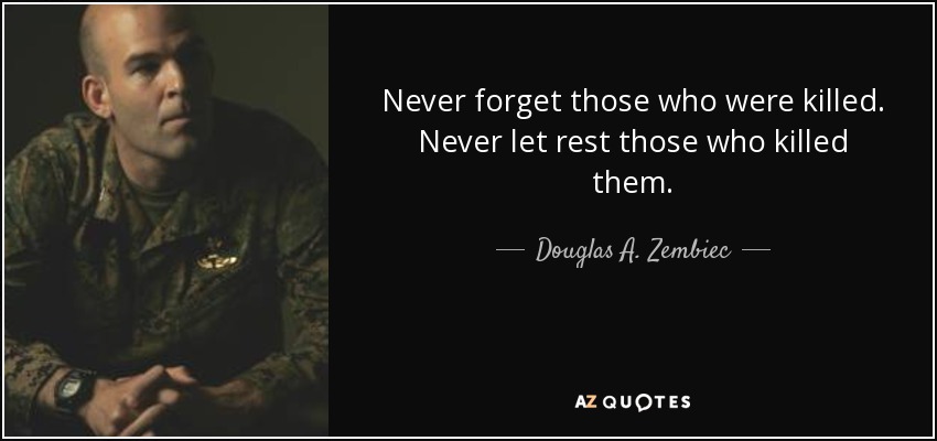 Never forget those who were killed. Never let rest those who killed them. - Douglas A. Zembiec