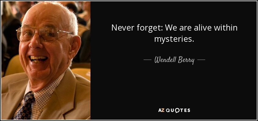 Never forget: We are alive within mysteries. - Wendell Berry
