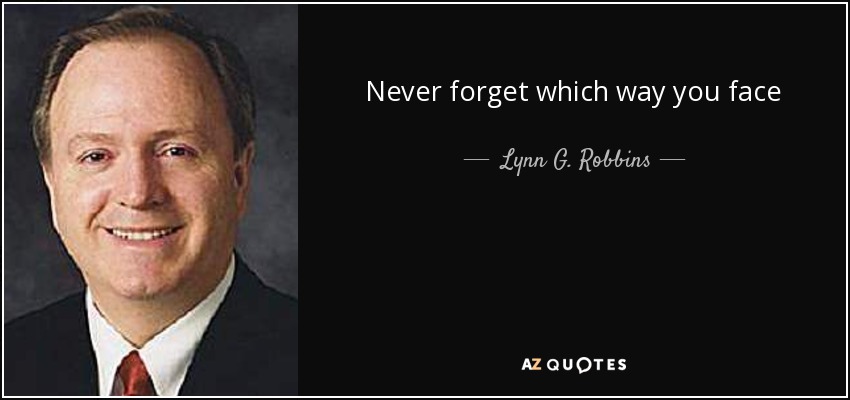 Never forget which way you face - Lynn G. Robbins