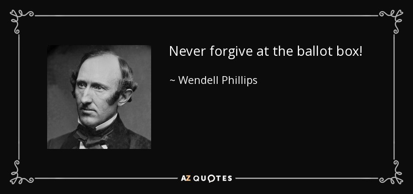 Never forgive at the ballot box! - Wendell Phillips