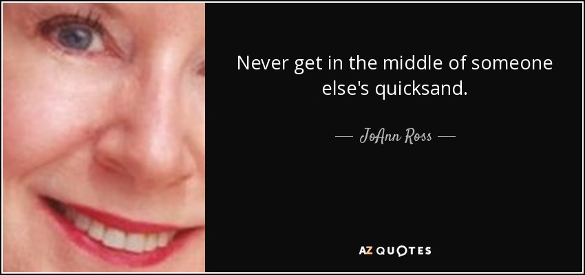 Never get in the middle of someone else's quicksand. - JoAnn Ross