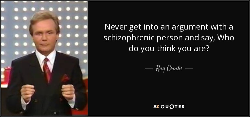 Never get into an argument with a schizophrenic person and say, Who do you think you are? - Ray Combs
