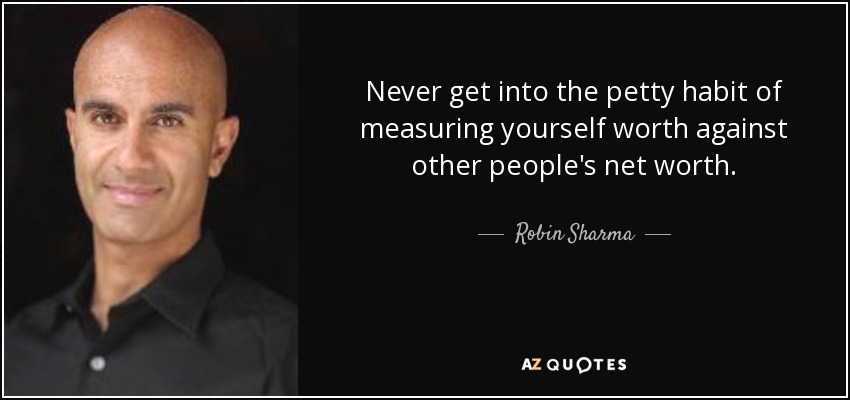 Never get into the petty habit of measuring yourself worth against other people's net worth. - Robin Sharma