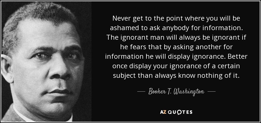 quote-never-get-to-the-point-where-you-will-be-ashamed-to-ask-anybody-for-information-the-booker-t-washington-91-44-84.jpg