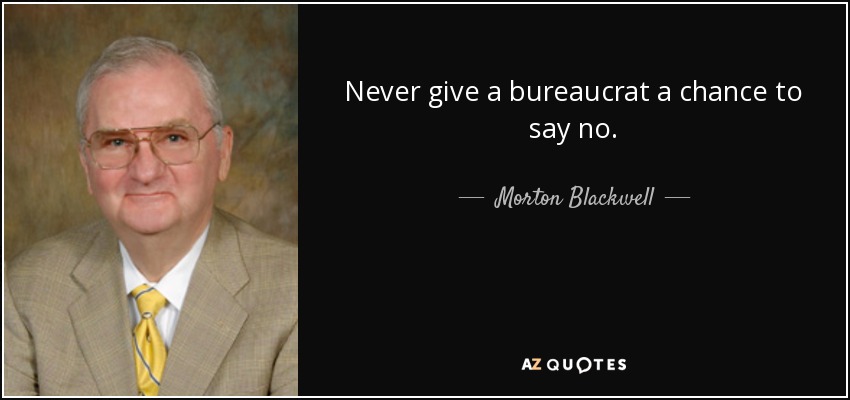 Never give a bureaucrat a chance to say no. - Morton Blackwell