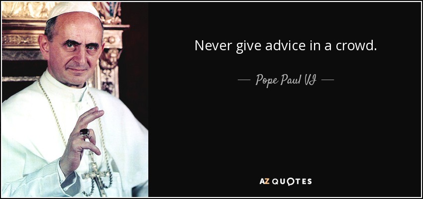 Never give advice in a crowd. - Pope Paul VI